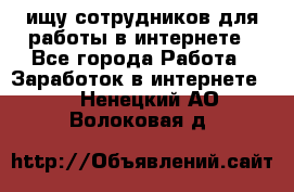 ищу сотрудников для работы в интернете - Все города Работа » Заработок в интернете   . Ненецкий АО,Волоковая д.
